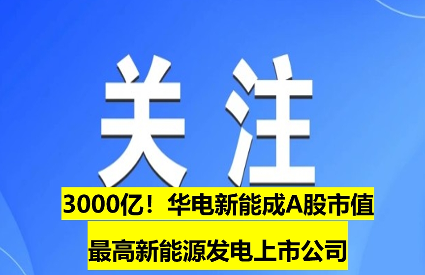 3000億！華電新能成A股市值最高新能源發(fā)電上市公司