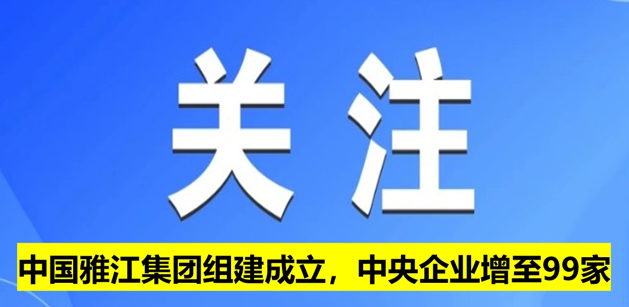 中國(guó)雅江集團(tuán)組建成立，中央企業(yè)增至99家